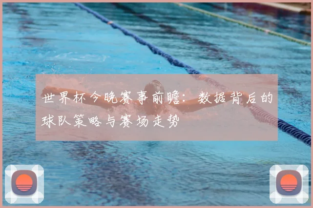 世界杯今晚赛事前瞻：数据背后的球队策略与赛场走势